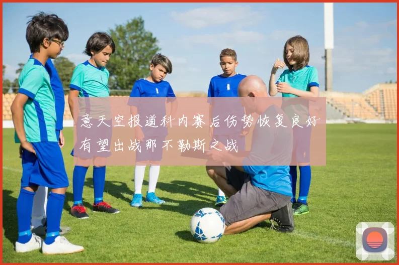 意天空报道科内赛后伤势恢复良好有望出战那不勒斯之战