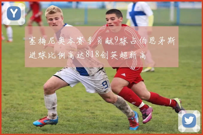 塞梅尼奥本赛季贡献9球占伯恩茅斯进球比例高达818创英超新高