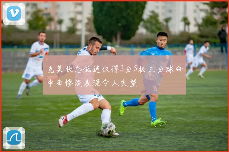 克莱状态低迷仅得3分5板三分球命中率惨淡表现令人失望