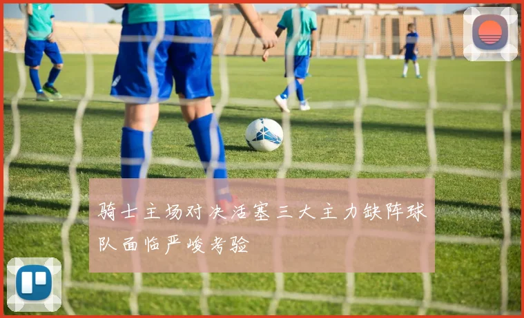 骑士主场对决活塞三大主力缺阵球队面临严峻考验