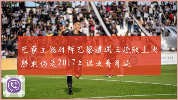 巴萨主场对阵巴黎遭遇三连败上次胜利仍是2017年诺坎普奇迹