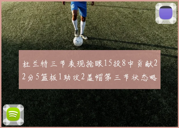 杜兰特三节表现抢眼15投8中贡献22分5篮板1助攻2盖帽第三节状态略有下滑