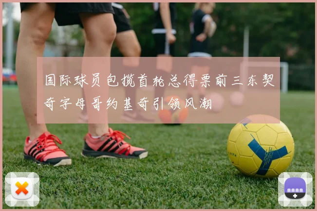 国际球员包揽首轮总得票前三东契奇字母哥约基奇引领风潮