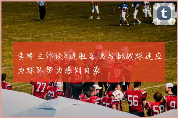 黄蜂主帅谈8连胜喜悦与挑战球迷应为球队努力感到自豪