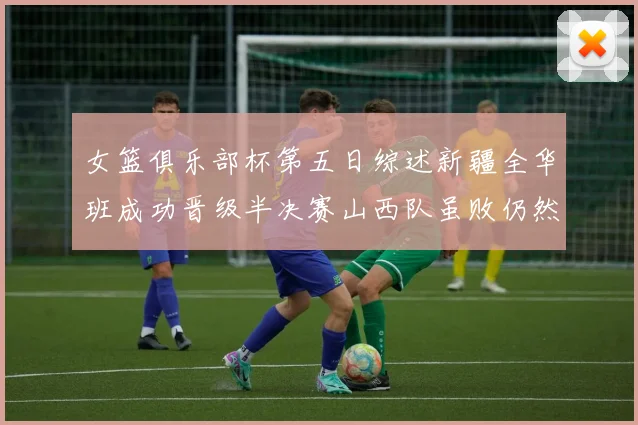 女篮俱乐部杯第五日综述新疆全华班成功晋级半决赛山西队虽败仍然晋级