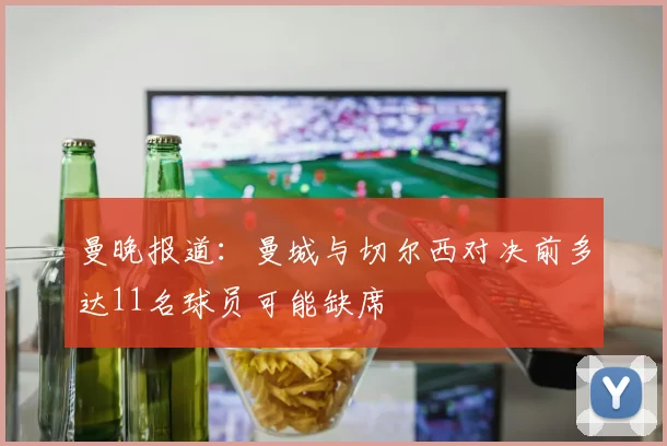 曼晚报道：曼城与切尔西对决前多达11名球员可能缺席