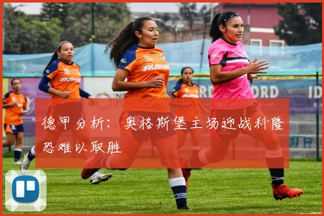 德甲分析：奥格斯堡主场迎战科隆恐难以取胜