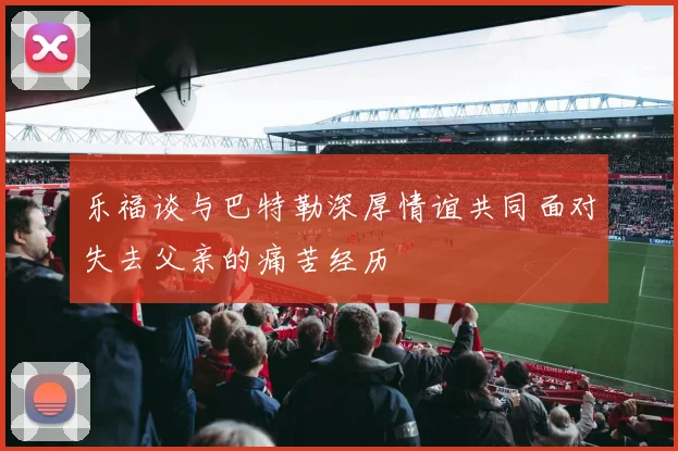 乐福谈与巴特勒深厚情谊共同面对失去父亲的痛苦经历