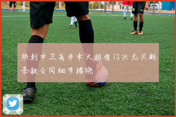 热刺中卫高井幸大租借门兴无买断条款合同细节揭晓