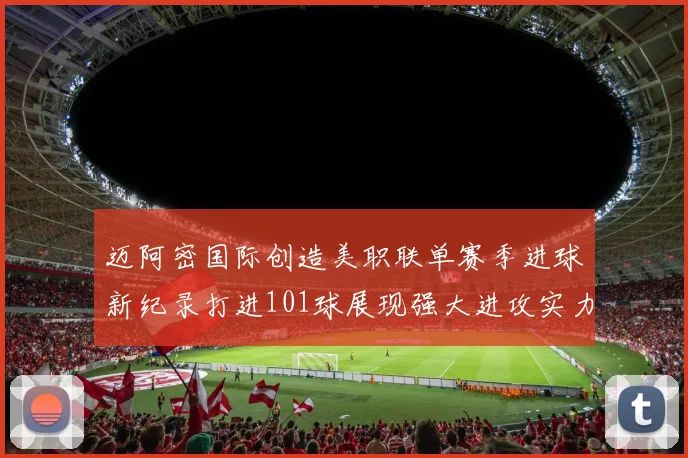 迈阿密国际创造美职联单赛季进球新纪录打进101球展现强大进攻实力