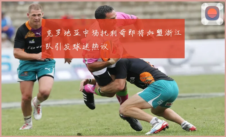 克罗地亚中场托利奇即将加盟浙江队引发球迷热议