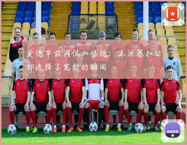 爱德华兹调侃加福德：本该暴扣你却选择了宽恕的瞬间