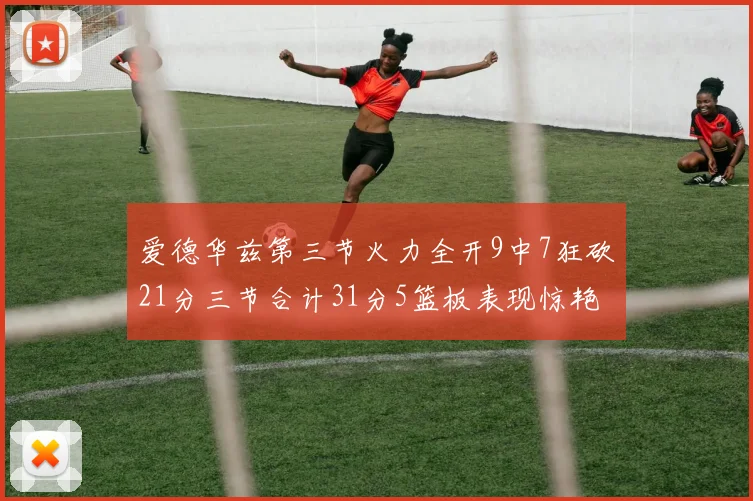 爱德华兹第三节火力全开9中7狂砍21分三节合计31分5篮板表现惊艳