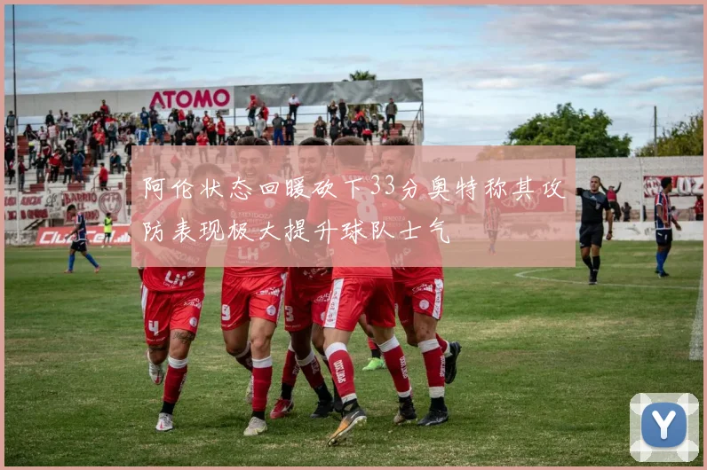 阿伦状态回暖砍下33分奥特称其攻防表现极大提升球队士气