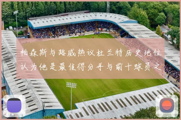 帕森斯与路威热议杜兰特历史地位认为他是最佳得分手与前十球员之一