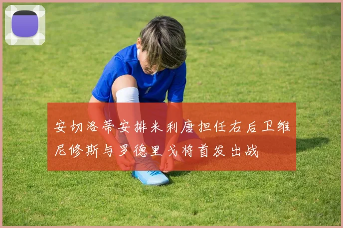 安切洛蒂安排米利唐担任右后卫维尼修斯与罗德里戈将首发出战