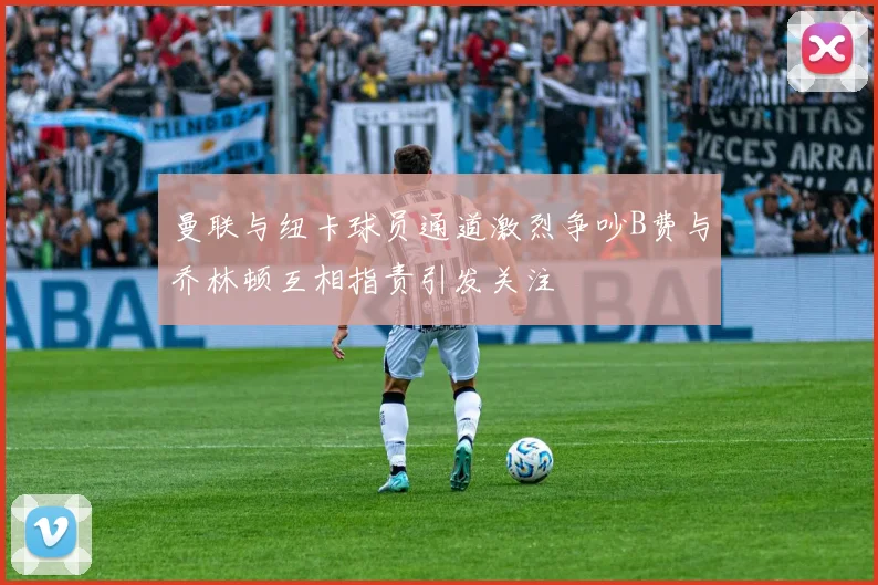 曼联与纽卡球员通道激烈争吵B费与乔林顿互相指责引发关注