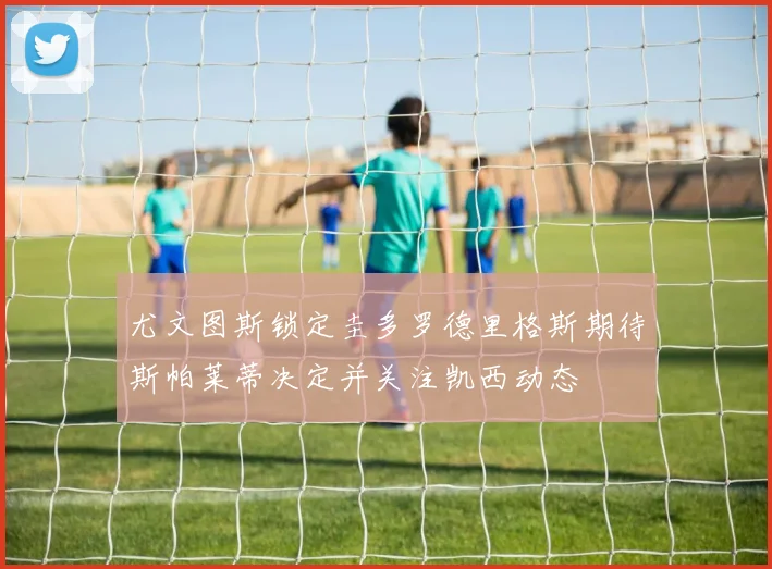 尤文图斯锁定圭多罗德里格斯期待斯帕莱蒂决定并关注凯西动态