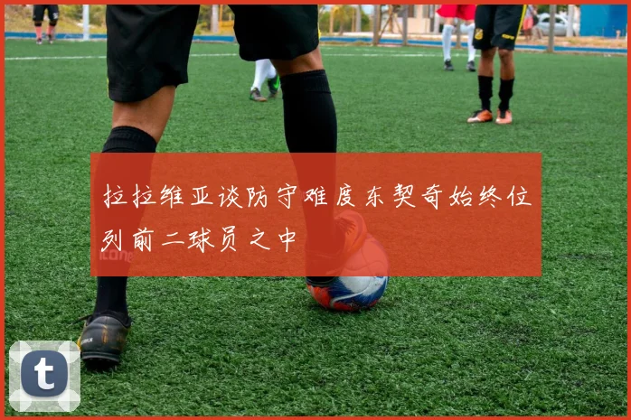 拉拉维亚谈防守难度东契奇始终位列前二球员之中