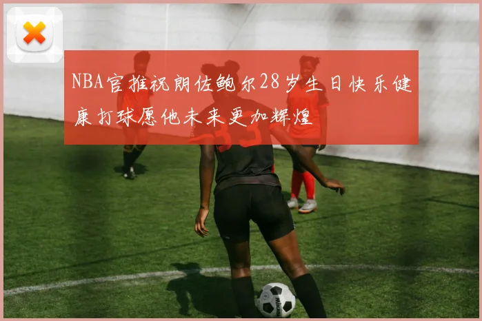 NBA官推祝朗佐鲍尔28岁生日快乐健康打球愿他未来更加辉煌