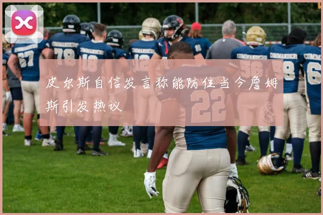 皮尔斯自信发言称能防住当今詹姆斯引发热议