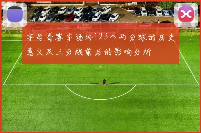 字母哥赛季场均123个两分球的历史意义及三分线前后的影响分析