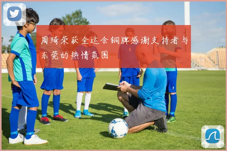 周琦荣获全运会铜牌感谢支持者与东莞的热情氛围