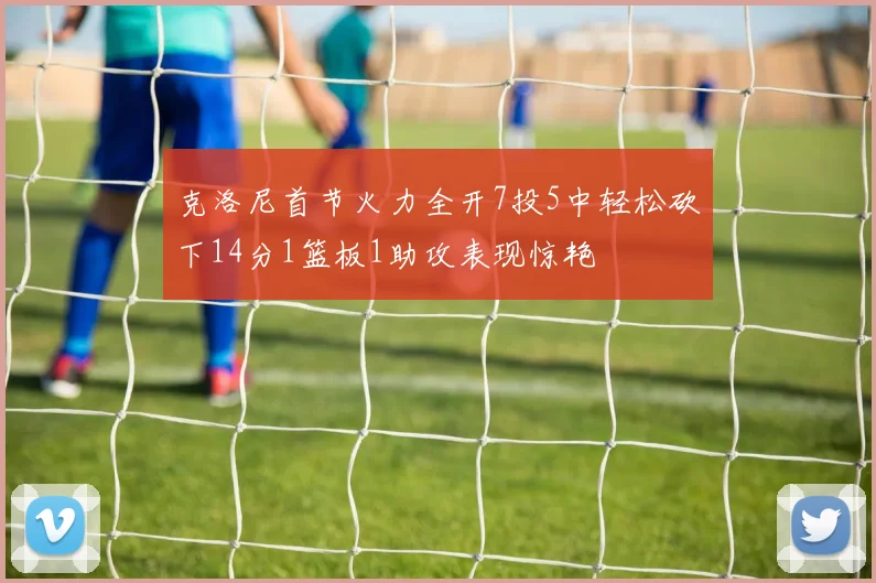 克洛尼首节火力全开7投5中轻松砍下14分1篮板1助攻表现惊艳