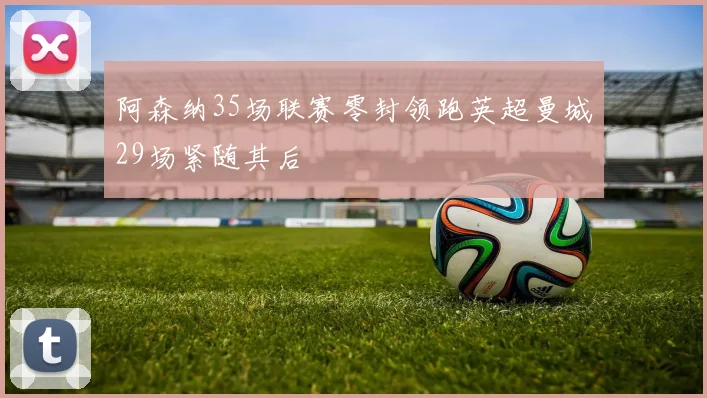 阿森纳35场联赛零封领跑英超曼城29场紧随其后