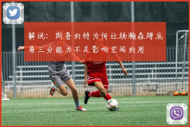 解说：斯普利特为何让杨瀚森蹲底角三分能力不足影响空间利用