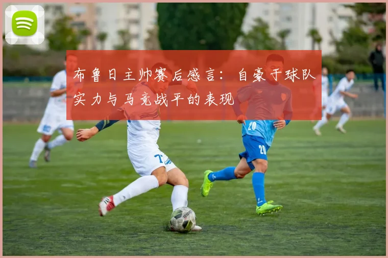 布鲁日主帅赛后感言：自豪于球队实力与马竞战平的表现