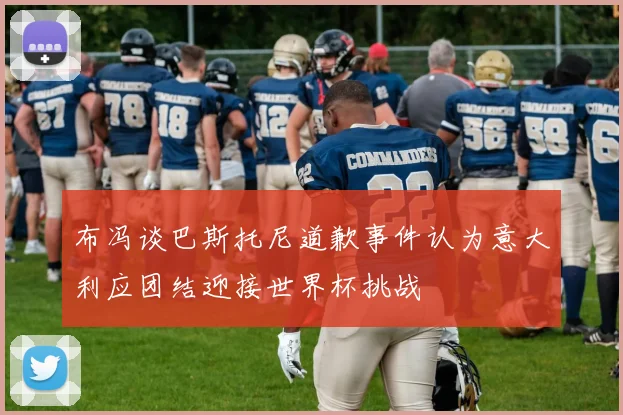 布冯谈巴斯托尼道歉事件认为意大利应团结迎接世界杯挑战
