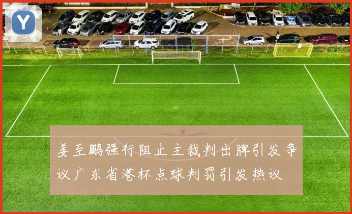 姜至鹏强行阻止主裁判出牌引发争议广东省港杯点球判罚引发热议