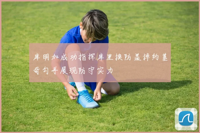 库明加成功指挥库里换防盖掉约基奇勾手展现防守实力