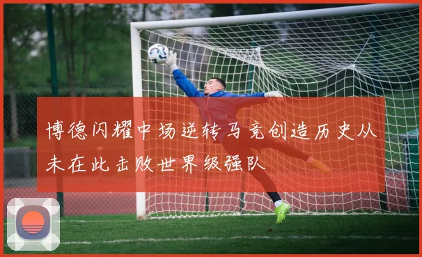 博德闪耀中场逆转马竞创造历史从未在此击败世界级强队