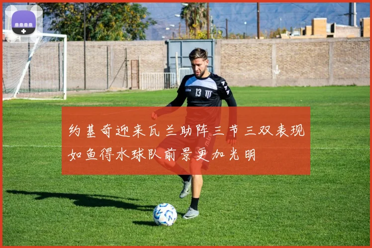 约基奇迎来瓦兰助阵三节三双表现如鱼得水球队前景更加光明