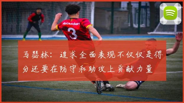 马瑟林：追求全面表现不仅仅是得分还要在防守和助攻上贡献力量