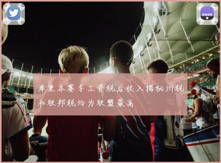 库里本赛季工资税后收入揭秘州税和联邦税均为联盟最高