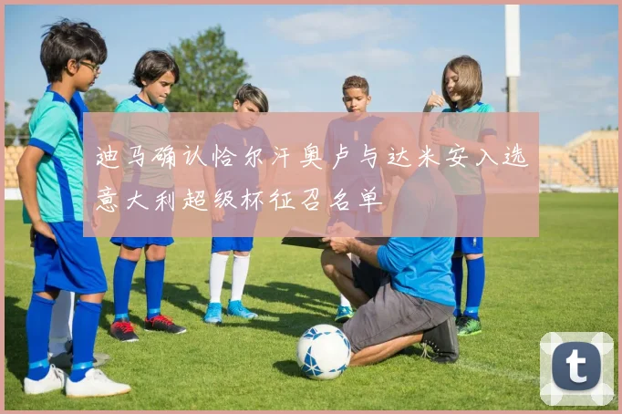 迪马确认恰尔汗奥卢与达米安入选意大利超级杯征召名单