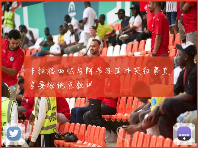 卡拉格回忆与阿韦洛亚冲突往事直言要给他点教训