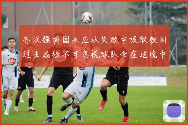 齐沃强调国米应从失败中吸取教训过去成绩不可忽视球队会在逆境中反弹