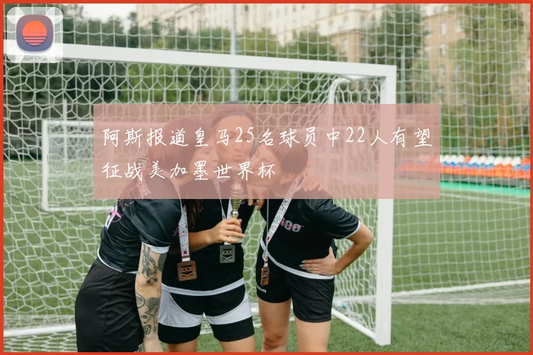 阿斯报道皇马25名球员中22人有望征战美加墨世界杯