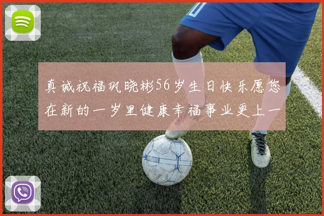 真诚祝福巩晓彬56岁生日快乐愿您在新的一岁里健康幸福事业更上一层楼