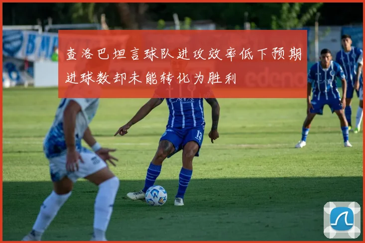 查洛巴坦言球队进攻效率低下预期进球数却未能转化为胜利