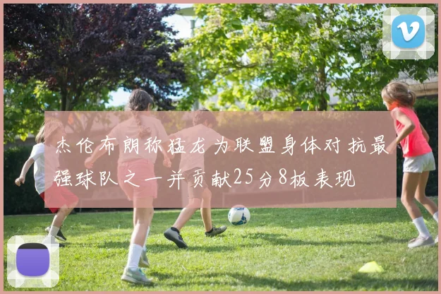 杰伦布朗称猛龙为联盟身体对抗最强球队之一并贡献25分8板表现