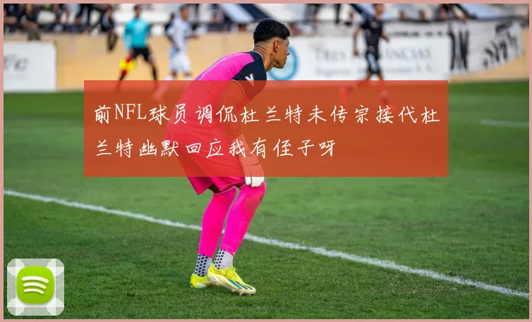 前NFL球员调侃杜兰特未传宗接代杜兰特幽默回应我有侄子呀