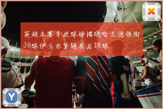 英超本赛季进球榜揭晓哈兰德领衔30球伊戈尔紧随其后18球