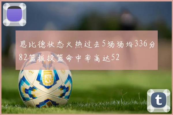 恩比德状态火热过去5场场均336分82篮板投篮命中率高达52