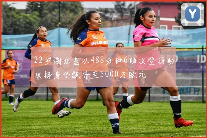 22岁谢尔基以488分钟6助攻登顶助攻榜身价飙升至5000万欧元