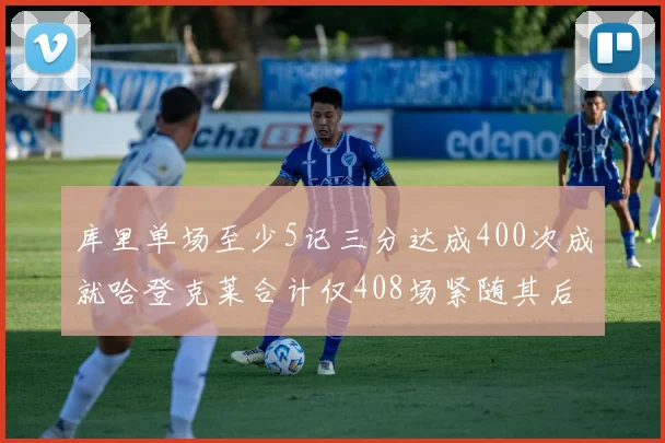 库里单场至少5记三分达成400次成就哈登克莱合计仅408场紧随其后